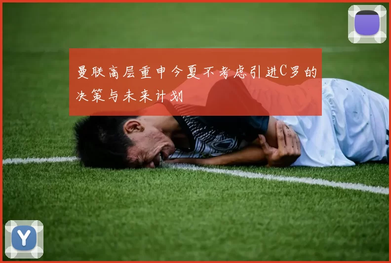 曼联高层重申今夏不考虑引进C罗的决策与未来计划