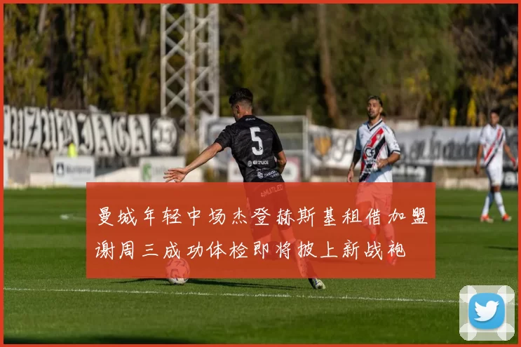曼城年轻中场杰登赫斯基租借加盟谢周三成功体检即将披上新战袍