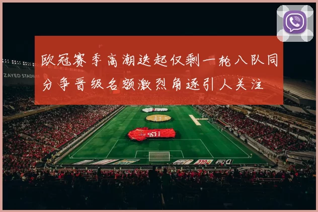 欧冠赛季高潮迭起仅剩一轮八队同分争晋级名额激烈角逐引人关注