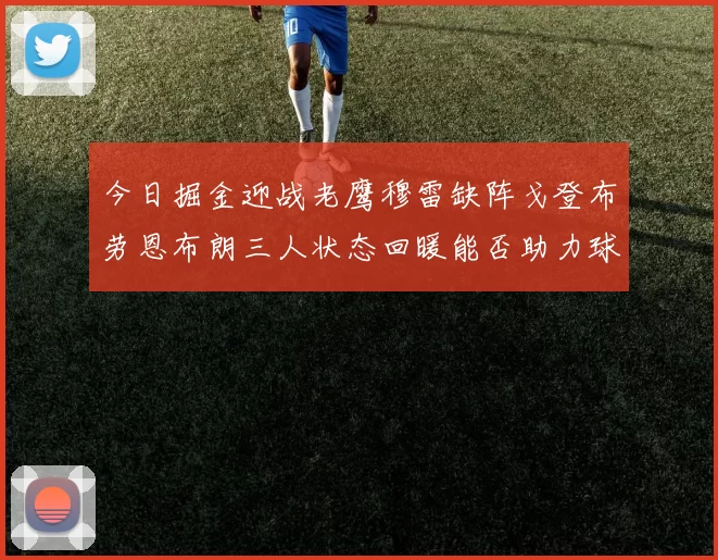 今日掘金迎战老鹰穆雷缺阵戈登布劳恩布朗三人状态回暖能否助力球队取胜