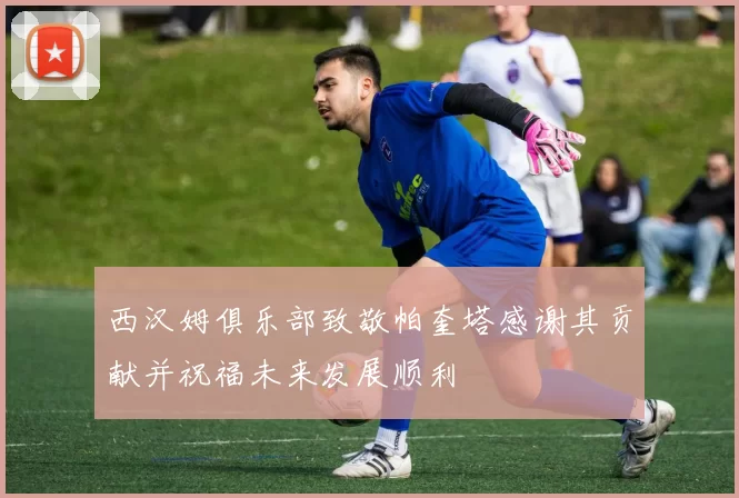 西汉姆俱乐部致敬帕奎塔感谢其贡献并祝福未来发展顺利