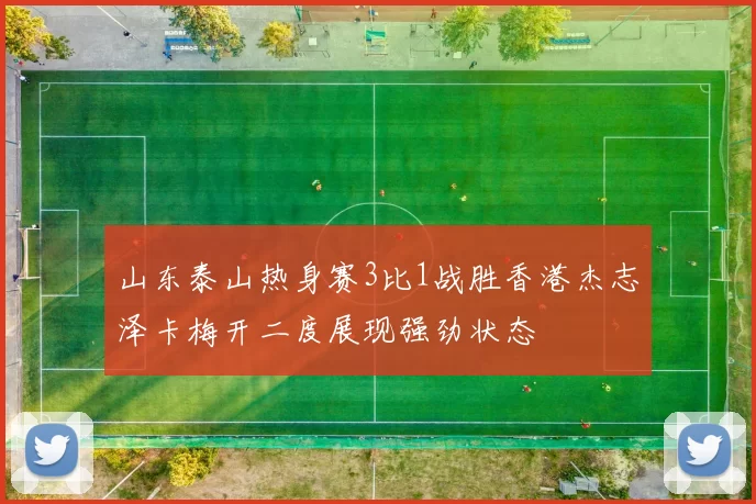 山东泰山热身赛3比1战胜香港杰志泽卡梅开二度展现强劲状态